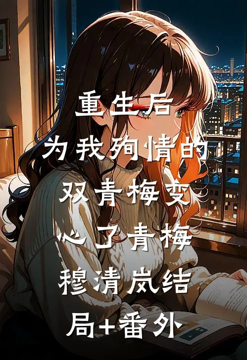 重生后，为我殉情的双青梅变心了青梅穆清岚结局+番外