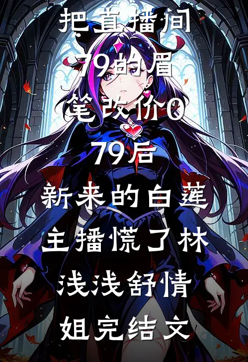 把直播间79的眉笔改价0.79后，新来的白莲主播慌了林浅浅舒情姐完结文