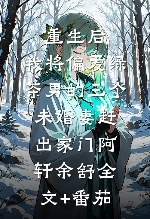 重生后，我将偏爱绿茶男的三个未婚妻赶出家门阿轩余舒全文+番茄