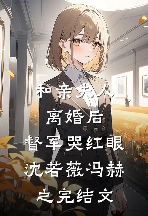 和亲夫人离婚后，督军哭红眼沈若薇冯赫之完结文