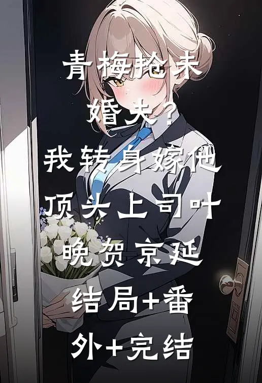 青梅抢未婚夫？我转身嫁他顶头上司叶晚贺京延:结局+番外+完结