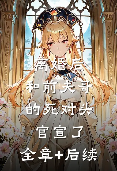 离婚后，和前夫哥的死对头官宣了:全章+后续