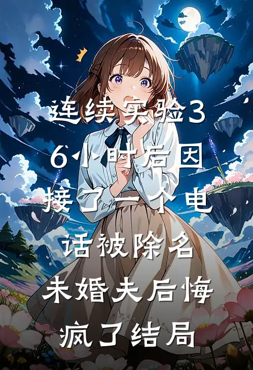 连续实验36小时后因接了一个电话被除名，未婚夫后悔疯了结局