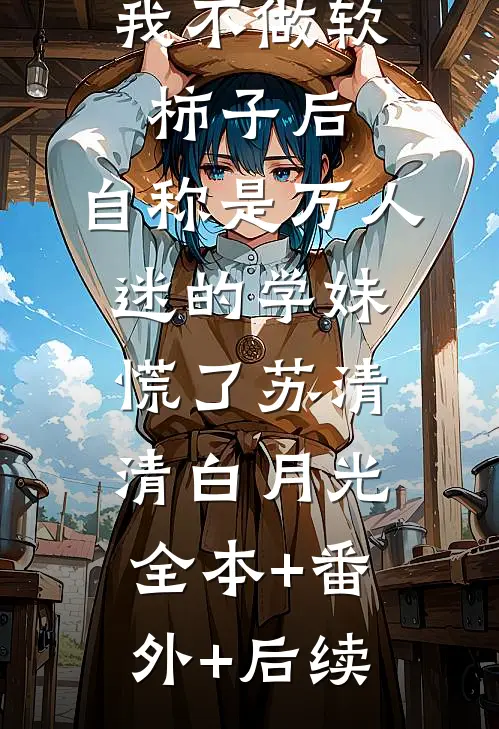 我不做软柿子后，自称是万人迷的学妹慌了苏清清白月光全本+番外+后续