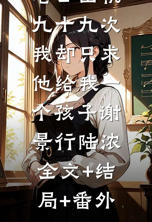 老公出轨九十九次，我却只求他给我一个孩子谢景行陆浓:全文+结局+番外