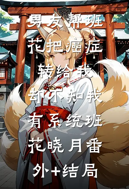 男友帮班花把癌症转给我，却不知我有系统班花晓月(番外)+(结局)