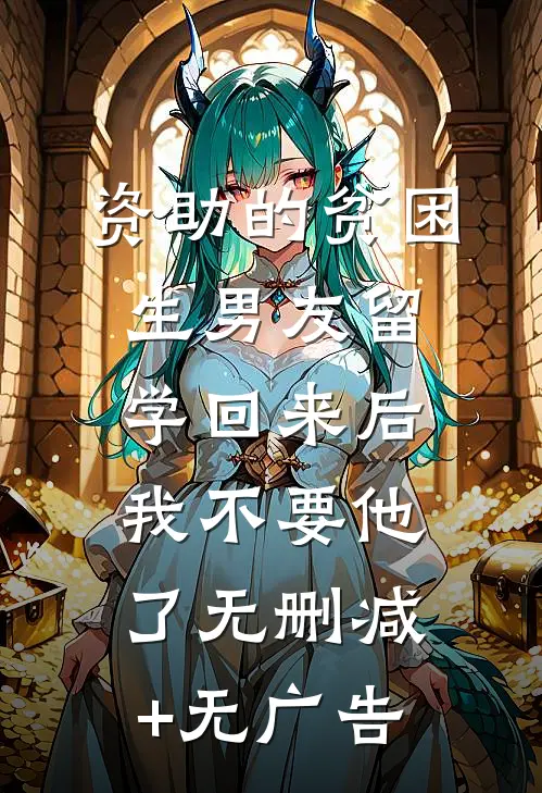 资助的贫困生男友留学回来后，我不要他了无删减+无广告