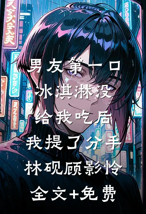 男友第一口冰淇淋没给我吃后，我提了分手林砚顾影怜全文+免费