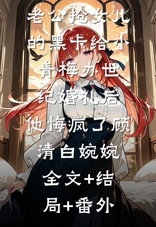 老公抢女儿的黑卡给小青梅办世纪婚礼后，他悔疯了顾清白婉婉全文+结局+番外