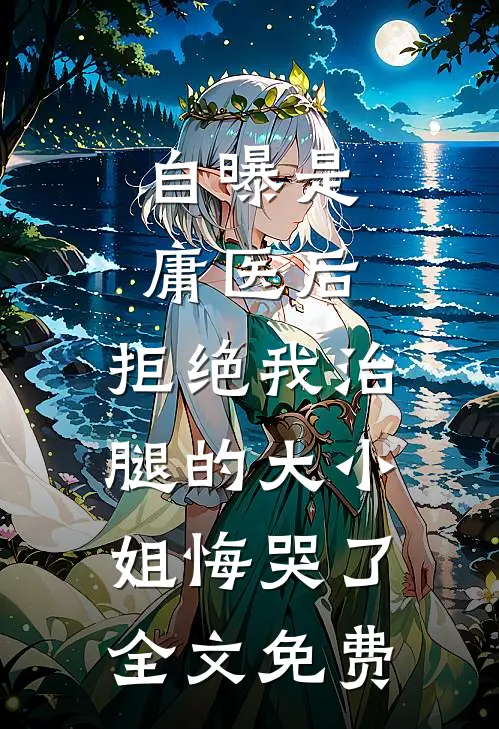 自曝是庸医后，拒绝我治腿的大小姐悔哭了全文免费