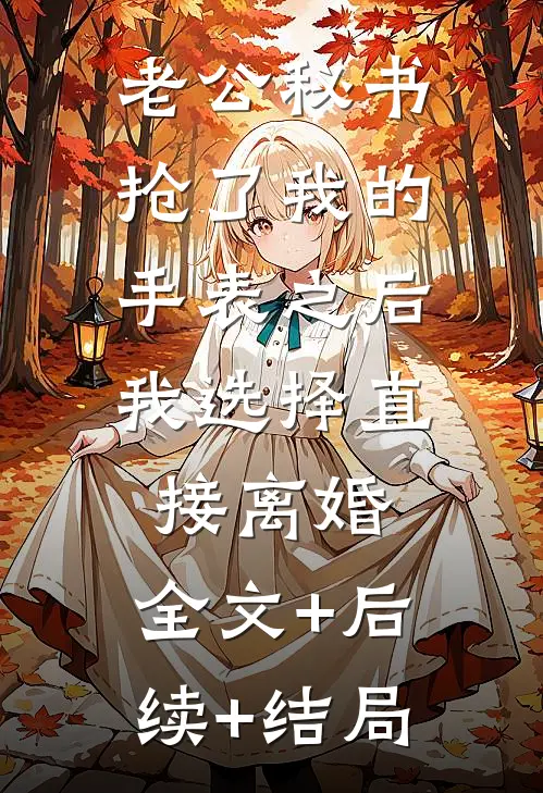 老公秘书抢了我的手表之后，我选择直接离婚:全文+后续+结局