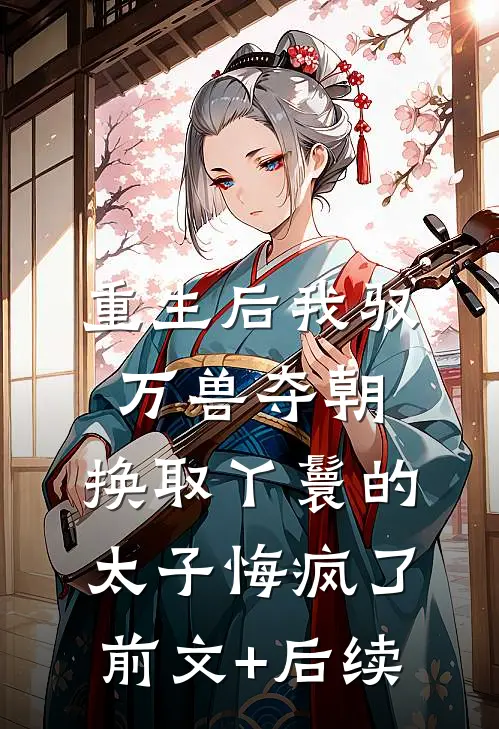 重生后我驭万兽夺朝，换取丫鬟的太子悔疯了:前文+后续
