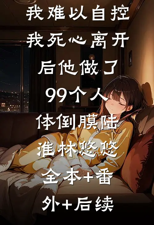 清冷佛子对我难以自控，我死心离开后他做了99个人体倒膜陆淮林悠悠:全本+番外+后续