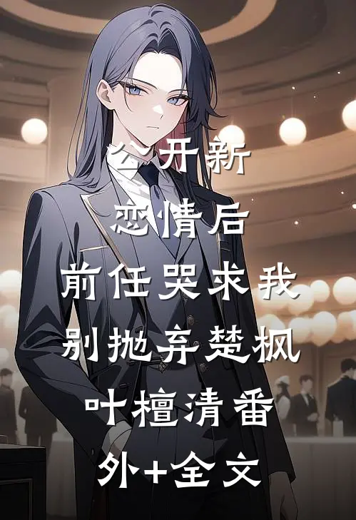 公开新恋情后，前任哭求我别抛弃楚枫叶檀清(番外)+(全文)