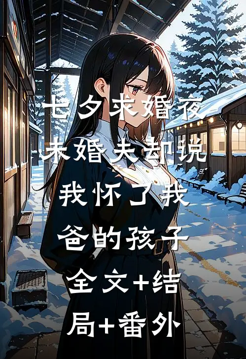 七夕求婚夜，未婚夫却说我怀了我爸的孩子:全文+结局+番外