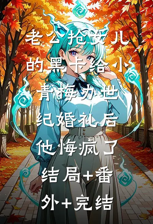 老公抢女儿的黑卡给小青梅办世纪婚礼后，他悔疯了:结局+番外+完结