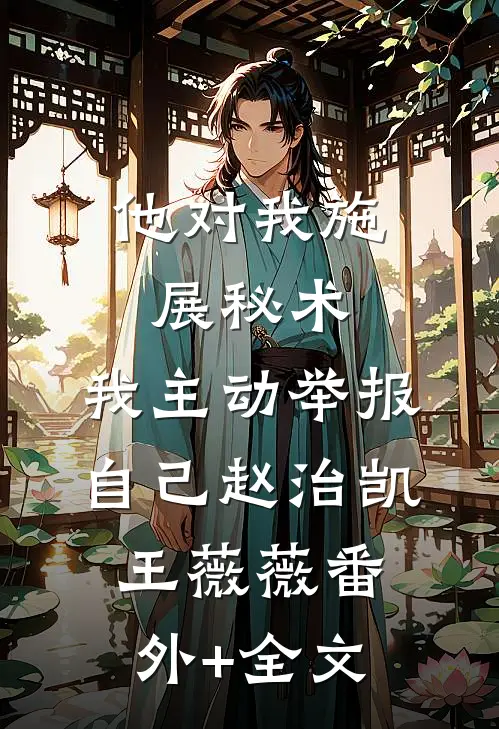 他对我施展秘术，我主动举报自己赵治凯王薇薇(番外)+(全文)