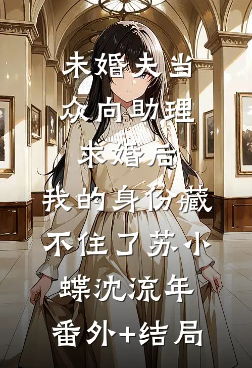 未婚夫当众向助理求婚后，我的身份藏不住了苏小蝶沈流年:(番外)+(结局)