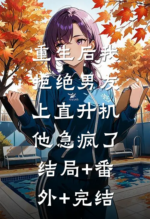 重生后我拒绝男友上直升机，他急疯了结局+番外+完结