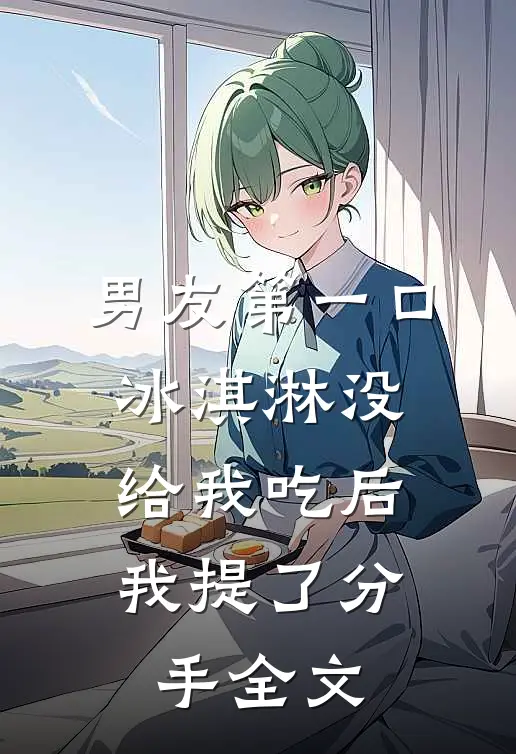 男友第一口冰淇淋没给我吃后，我提了分手全文