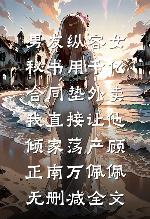 男友纵容女秘书用千亿合同垫外卖，我直接让他倾家荡产顾正南万佩佩无删减全文