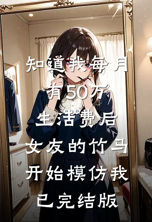 知道我每月有50万生活费后，女友的竹马开始模仿我已完结版
