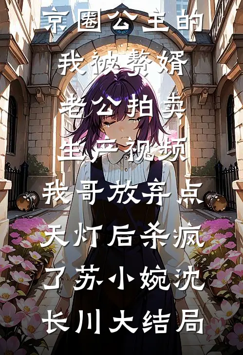 京圈公主的我被赘婿老公拍卖生产视频，我哥放弃点天灯后杀疯了苏小婉沈长川大结局