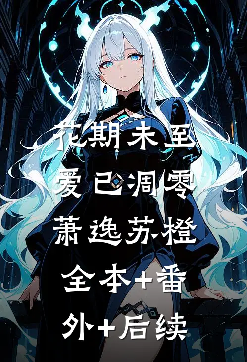 花期未至，爱已凋零萧逸苏橙:全本+番外+后续