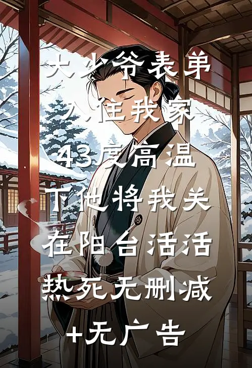 大少爷表弟入住我家，43度高温下他将我关在阳台活活热死无删减+无广告