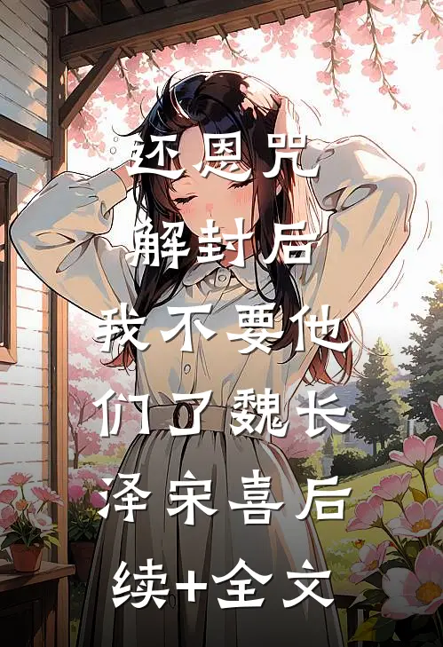 还恩咒解封后，我不要他们了魏长泽宋喜后续+全文