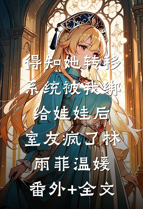 得知她转移系统被我绑给娃娃后，室友疯了林雨菲温媛:(番外)+(全文)