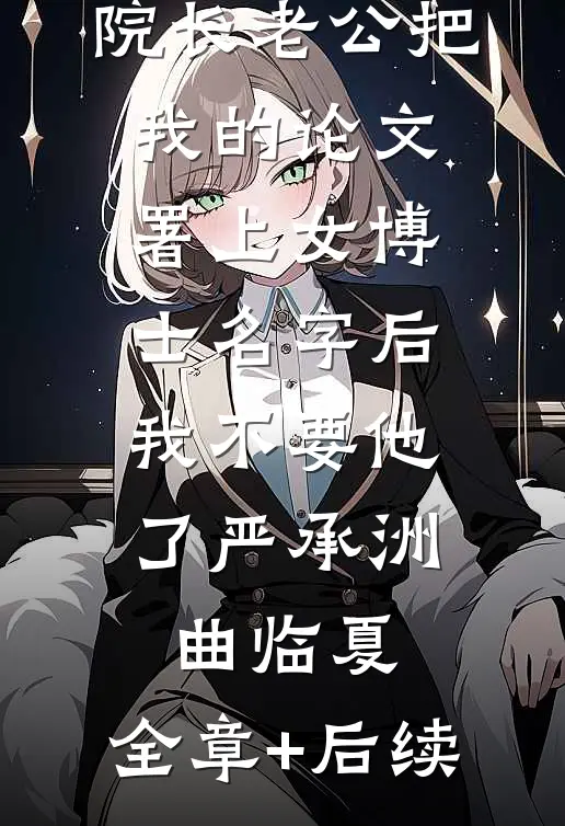 院长老公把我的论文署上女博士名字后，我不要他了严承洲曲临夏:全章+后续
