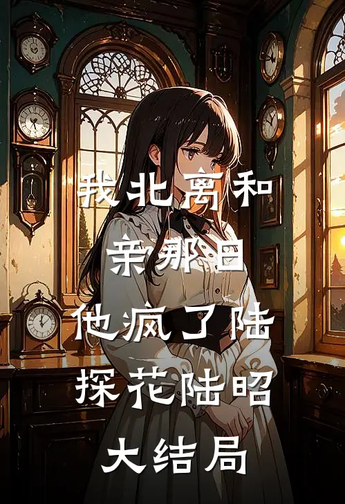 我北离和亲那日，他疯了陆探花陆昭大结局