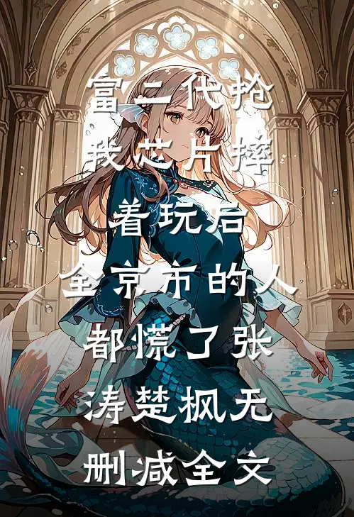 富二代抢我芯片摔着玩后，全京市的人都慌了张涛楚枫无删减全文
