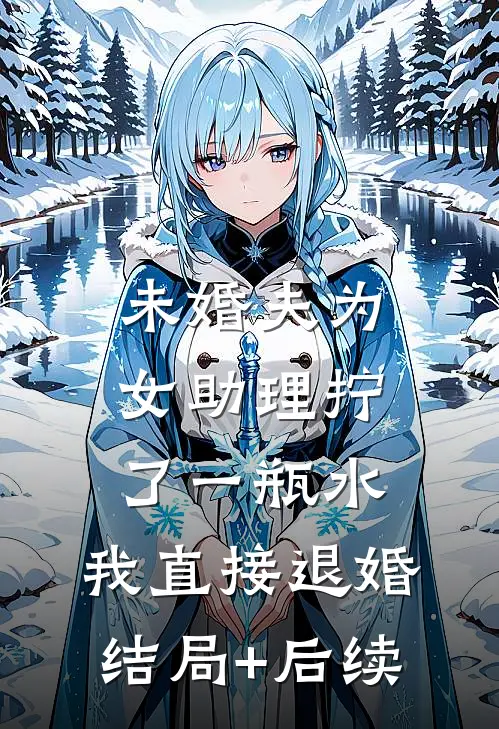 未婚夫为女助理拧了一瓶水，我直接退婚结局+后续