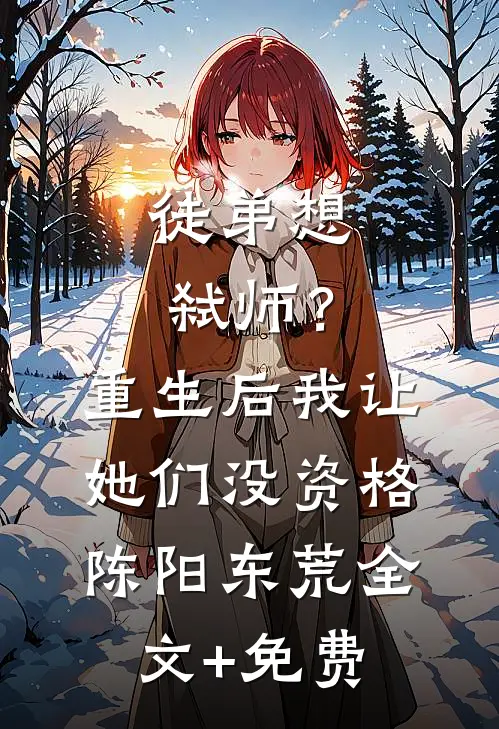 徒弟想弑师？重生后我让她们没资格陈阳东荒全文+免费