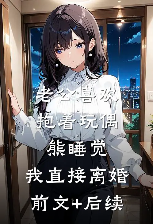 老公喜欢抱着玩偶熊睡觉，我直接离婚前文+后续