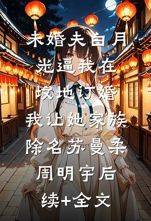 未婚夫白月光逼我在坟地订婚，我让她家族除名苏曼柔周明宇后续+全文