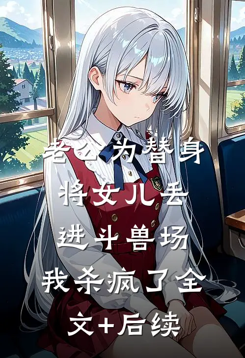 老公为替身将女儿丢进斗兽场，我杀疯了全文+后续