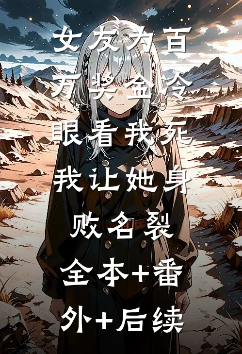 女友为百万奖金冷眼看我死，我让她身败名裂:全本+番外+后续