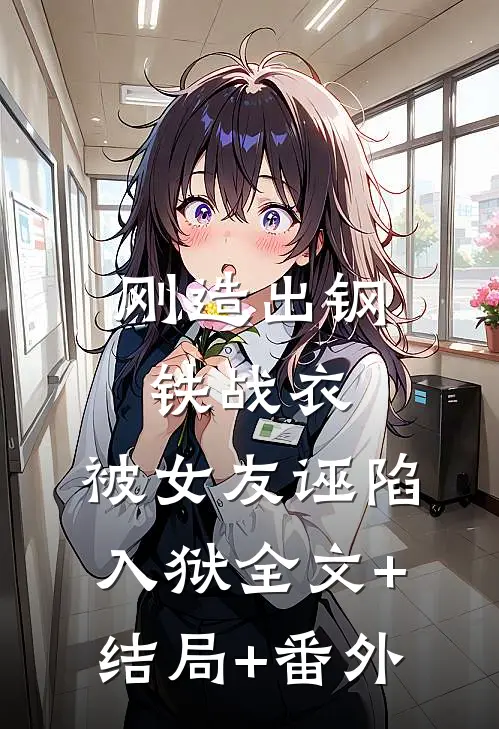 刚造出钢铁战衣，被女友诬陷入狱全文+结局+番外