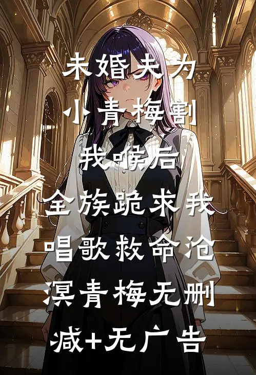 未婚夫为小青梅割我喉后，全族跪求我唱歌救命沧溟青梅无删减+无广告