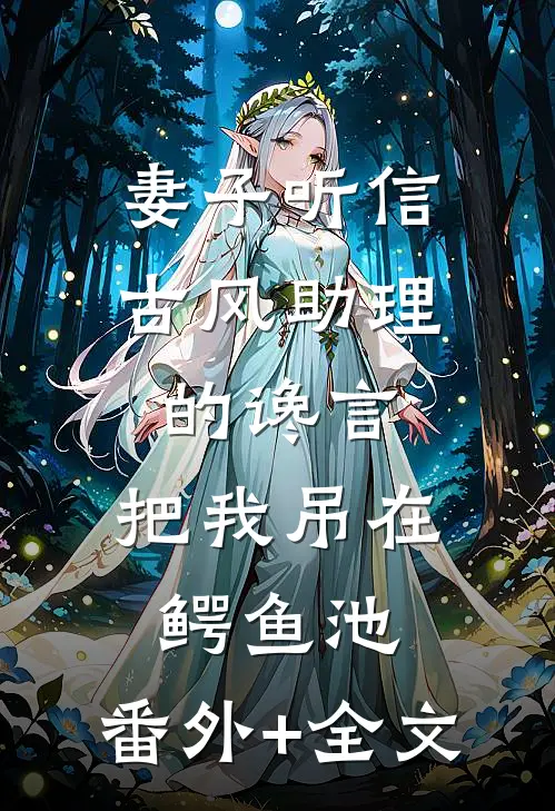 妻子听信古风助理的谗言，把我吊在鳄鱼池:(番外)+(全文)