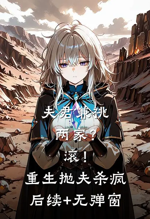 夫君兼祧两家？滚！重生抛夫杀疯后续+无弹窗