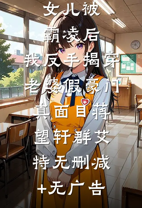 女儿被霸凌后，我反手揭穿老婆假豪门真面目蒋望轩群艾特无删减+无广告