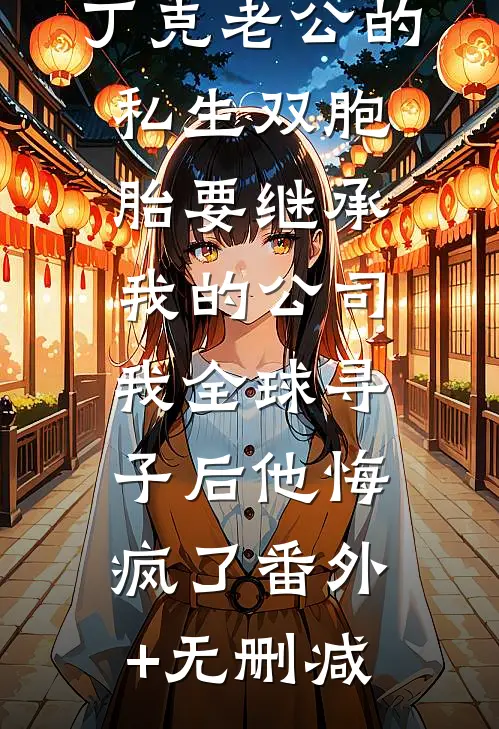 丁克老公的私生双胞胎要继承我的公司，我全球寻子后他悔疯了番外+无删减