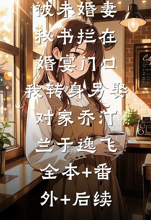 被未婚妻秘书拦在婚宴门口，我转身另娶对家乔汀兰于逸飞:全本+番外+后续