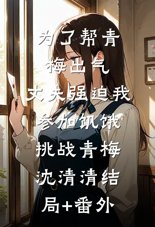 为了帮青梅出气，丈夫强迫我参加饥饿挑战青梅沈清清结局+番外
