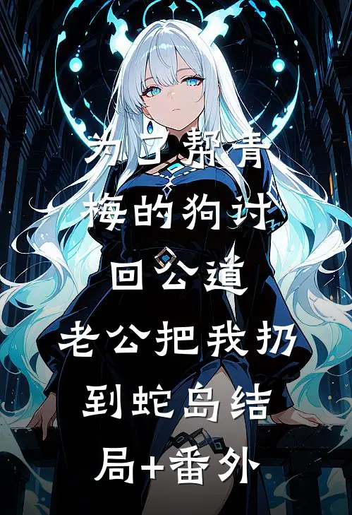 为了帮青梅的狗讨回公道，老公把我扔到蛇岛结局+番外