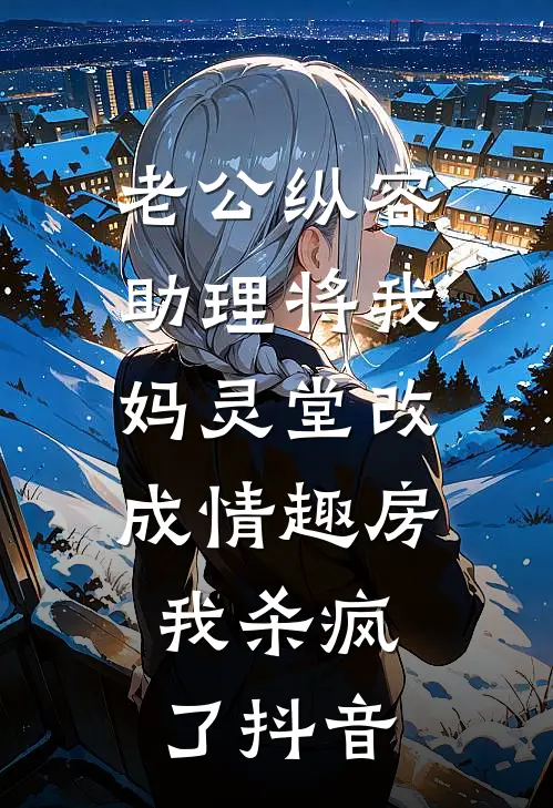 老公纵容助理将我妈灵堂改成情趣房，我杀疯了抖音